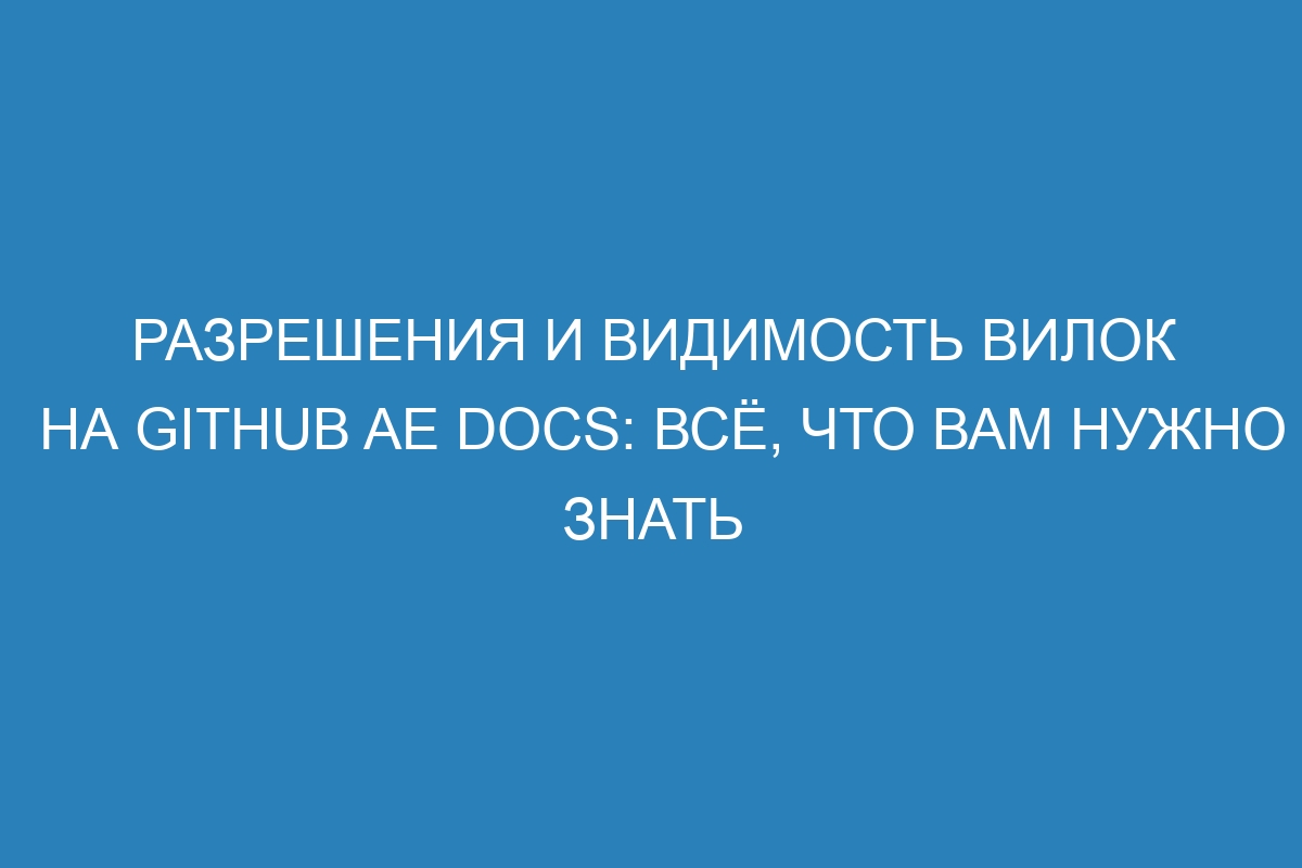 Разрешения и видимость вилок на GitHub AE Docs: всё, что вам нужно знать