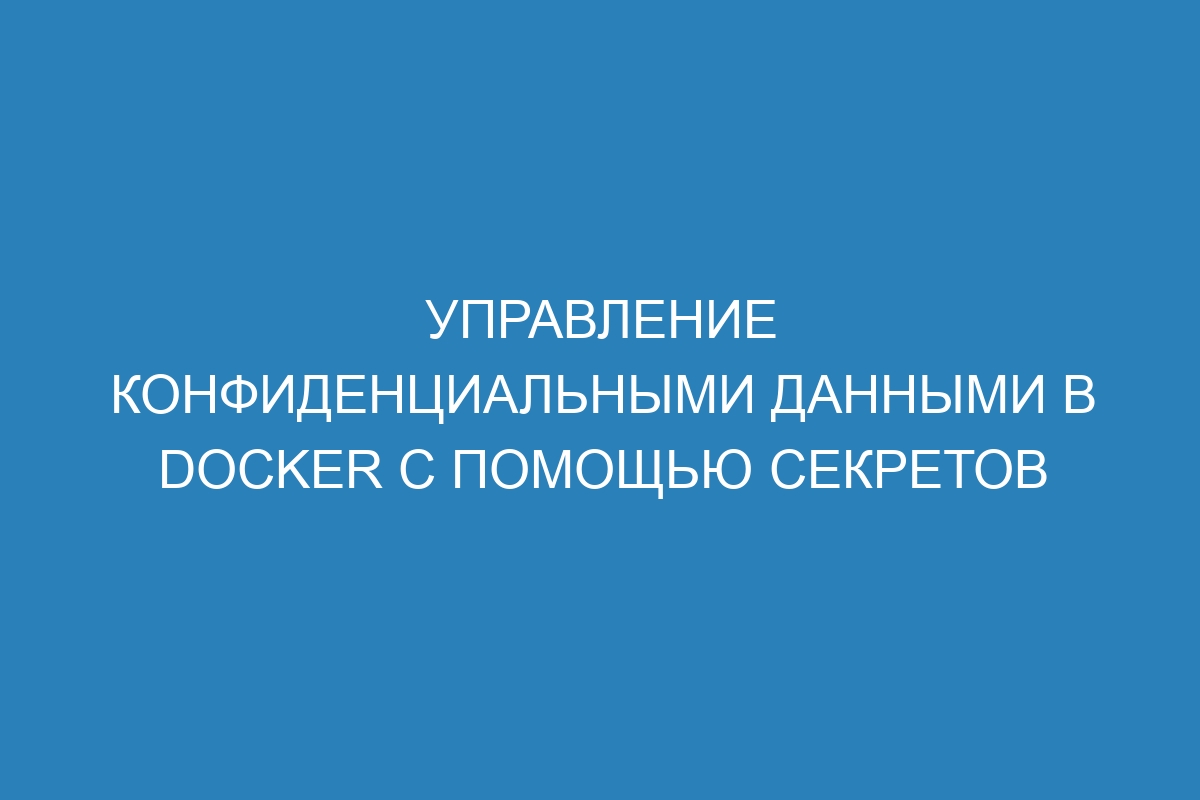 Управление конфиденциальными данными в Docker с помощью секретов