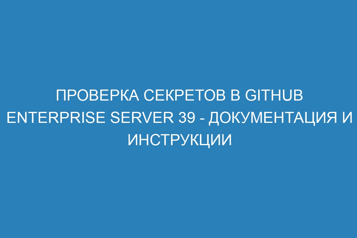 Проверка секретов в GitHub Enterprise Server 39 - документация и инструкции