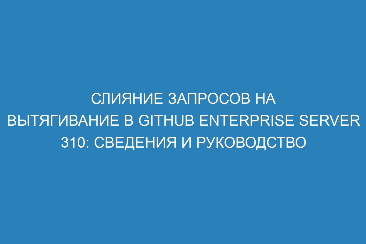 Слияние запросов на вытягивание в GitHub Enterprise Server 310: сведения и руководство