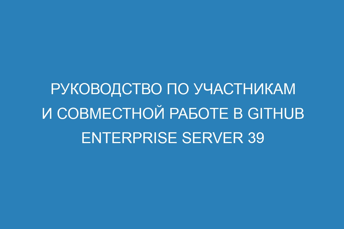 Руководство по участникам и совместной работе в GitHub Enterprise Server 39