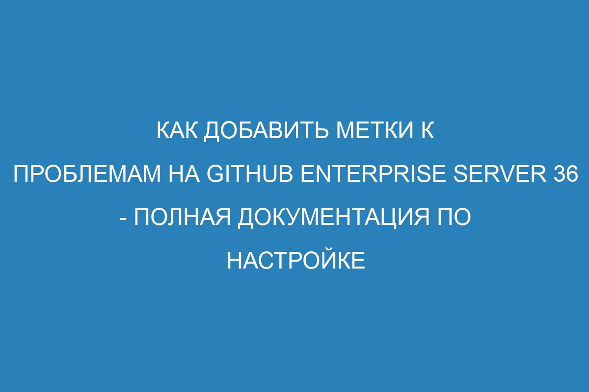 Как добавить метки к проблемам на GitHub Enterprise Server 36 - Полная документация по настройке