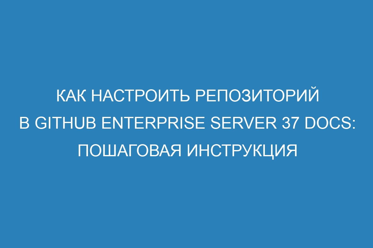 Как настроить репозиторий в GitHub Enterprise Server 37 Docs: пошаговая инструкция