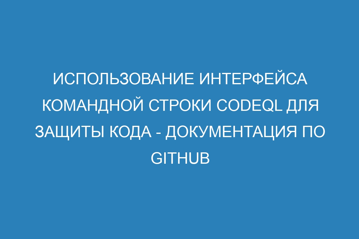 Использование интерфейса командной строки CodeQL для защиты кода - Документация по GitHub