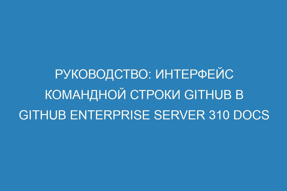 Руководство: Интерфейс командной строки GitHub в GitHub Enterprise Server 310 Docs