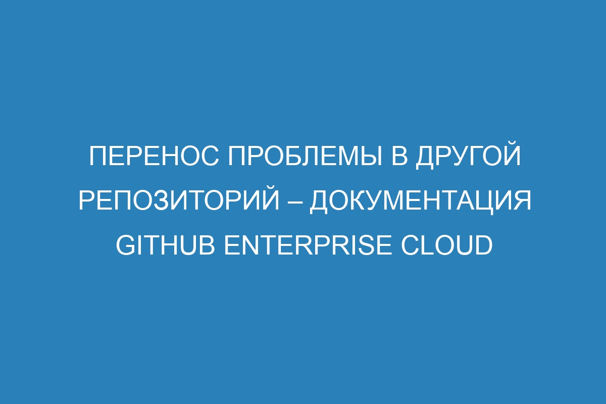 Перенос проблемы в другой репозиторий – документация GitHub Enterprise Cloud