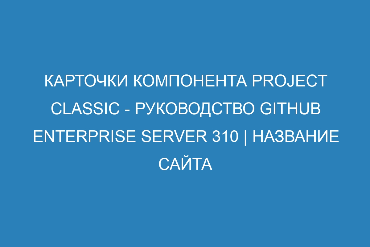 Карточки компонента Project classic - Руководство GitHub Enterprise Server 310 | Название сайта