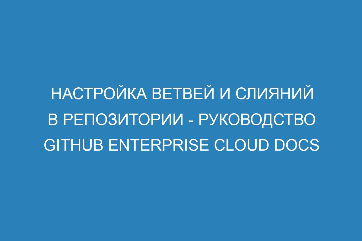 Настройка ветвей и слияний в репозитории - Руководство GitHub Enterprise Cloud Docs