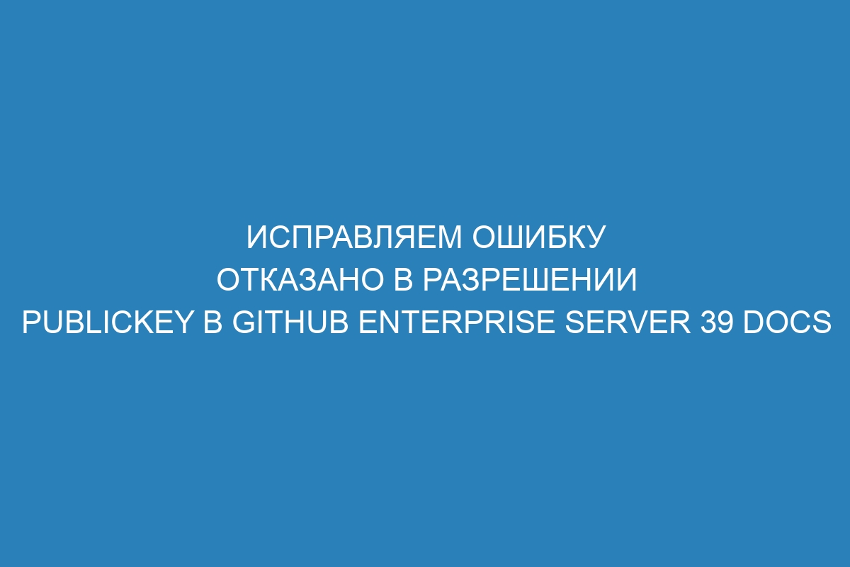 Исправляем ошибку отказано в разрешении publickey в GitHub Enterprise Server 39 Docs