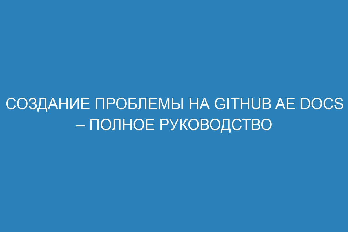 Создание проблемы на GitHub AE Docs – полное руководство