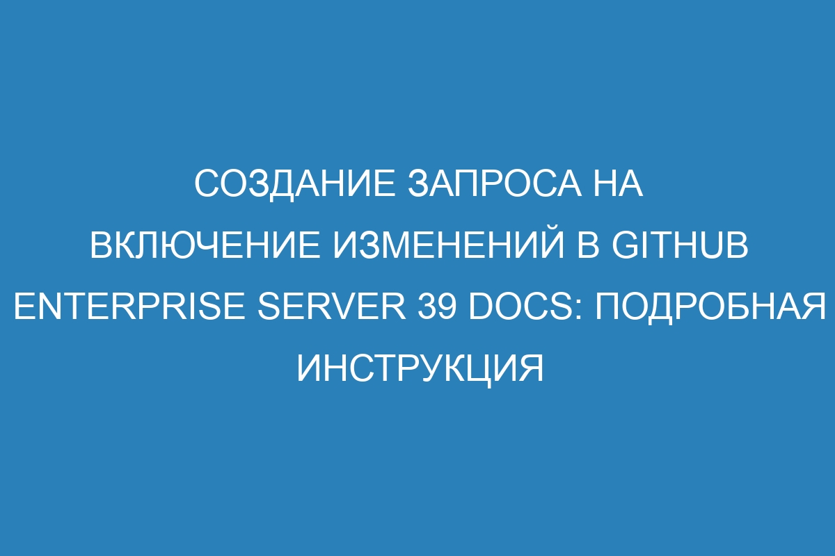 Создание запроса на включение изменений в GitHub Enterprise Server 39 Docs: подробная инструкция