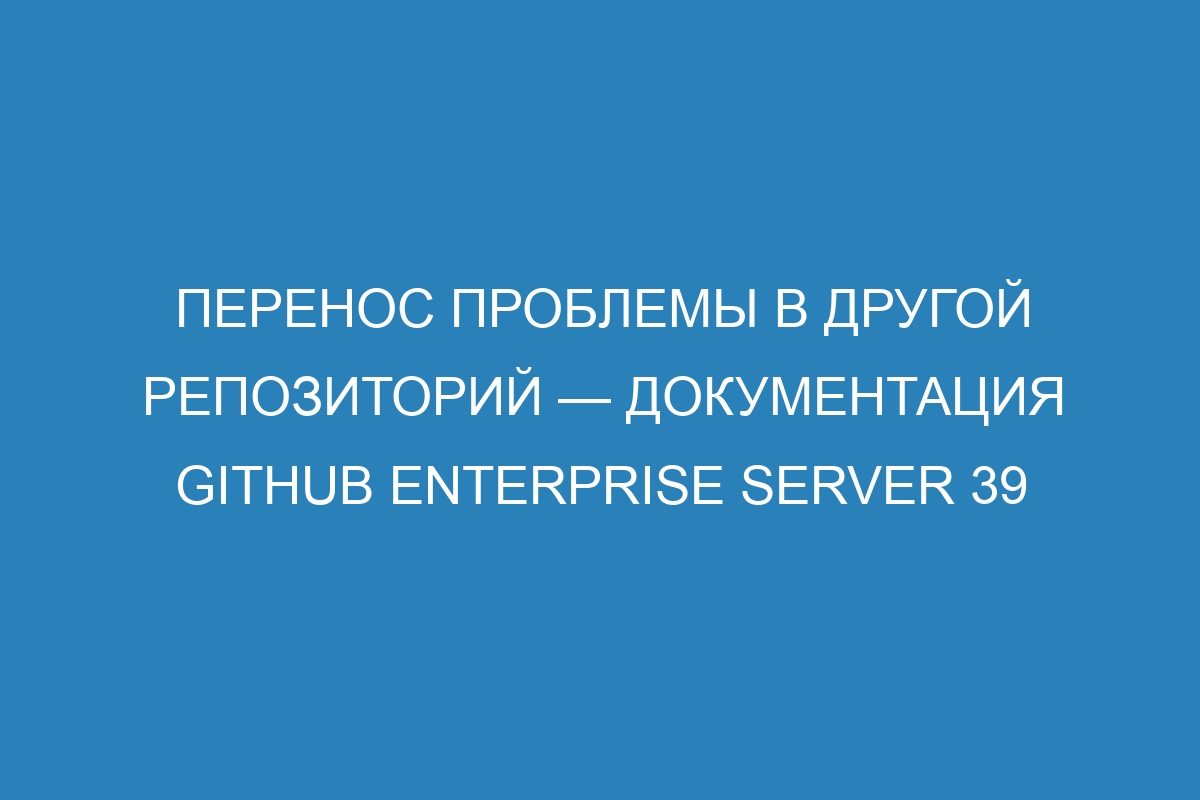 Перенос проблемы в другой репозиторий — Документация GitHub Enterprise Server 39