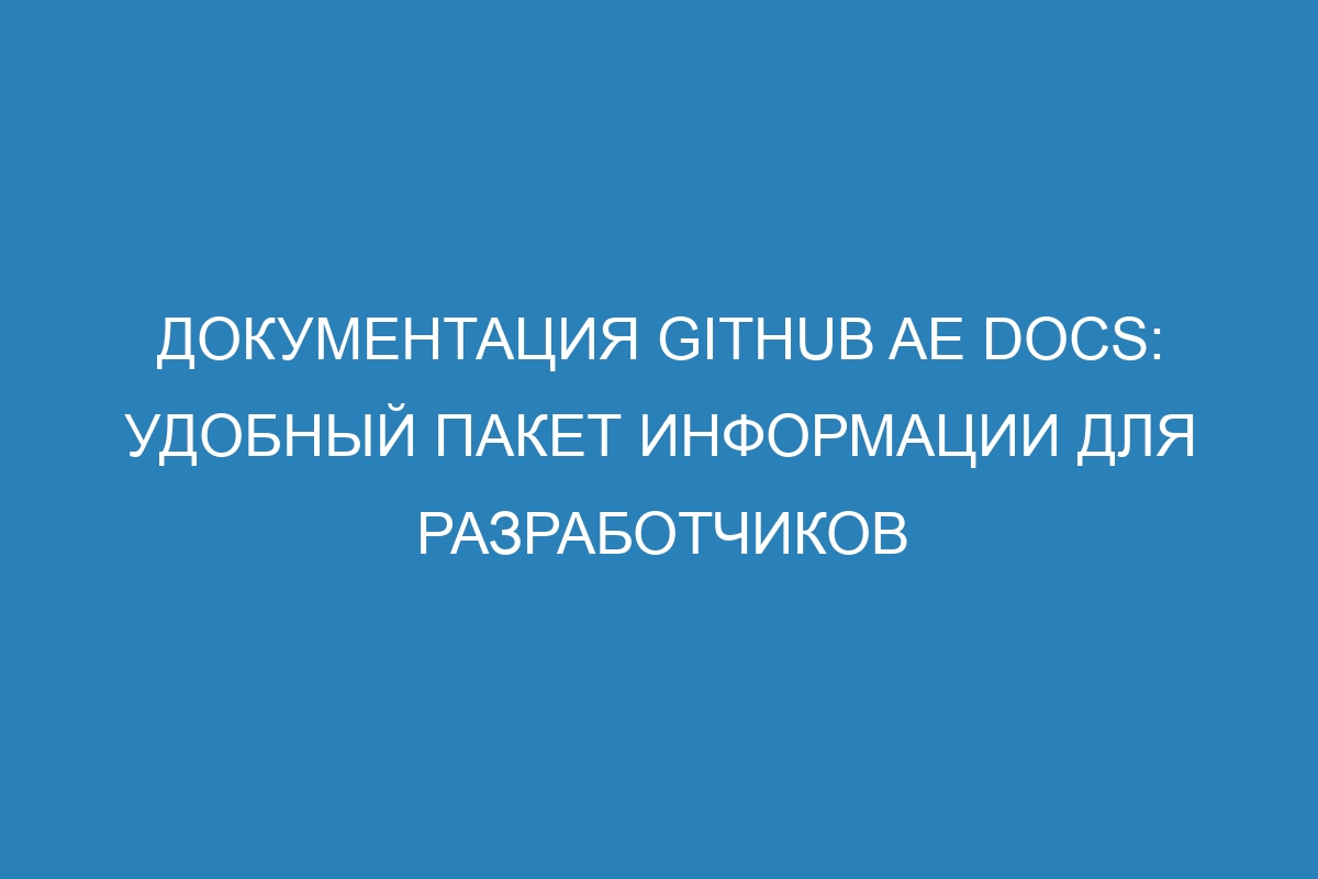 Документация GitHub AE Docs: удобный пакет информации для разработчиков