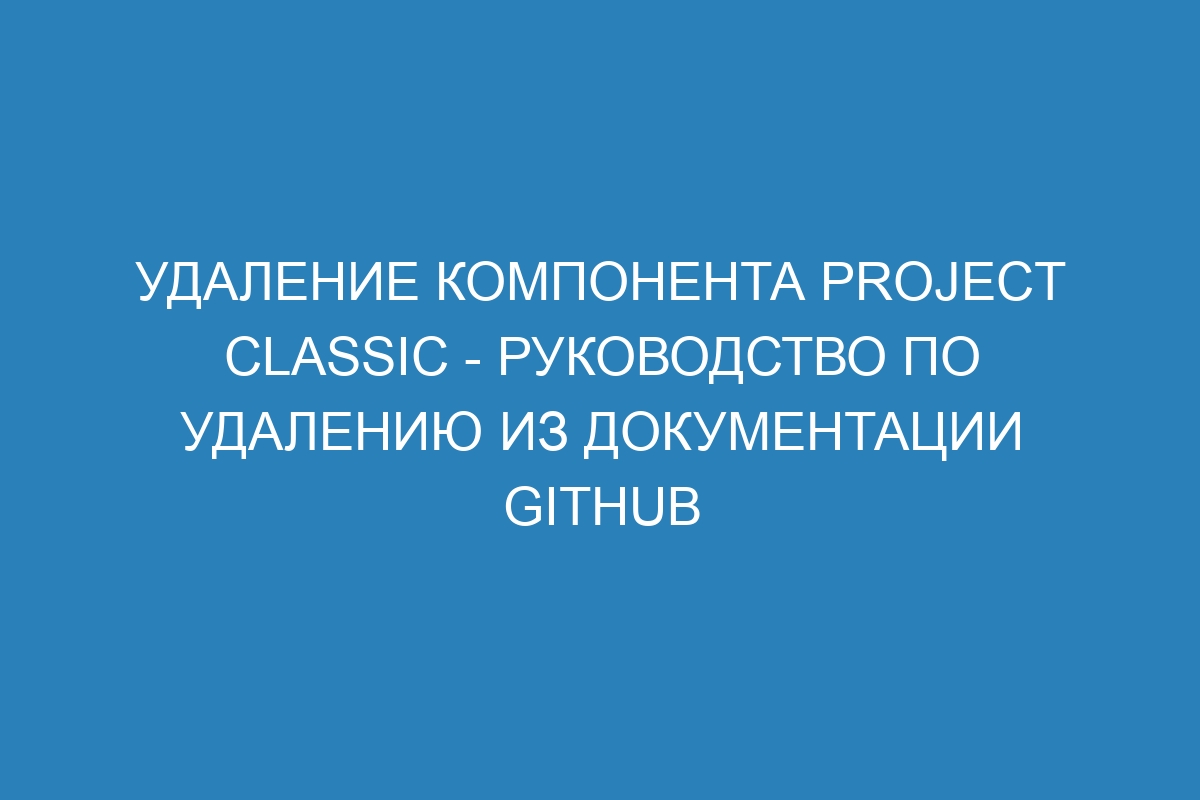 Удаление компонента project classic - руководство по удалению из документации GitHub