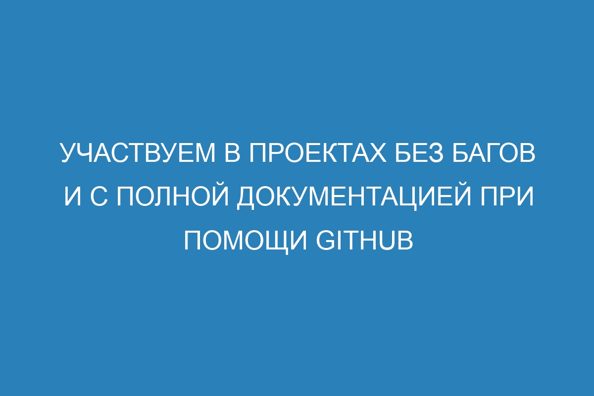 Участвуем в проектах без багов и с полной документацией при помощи GitHub