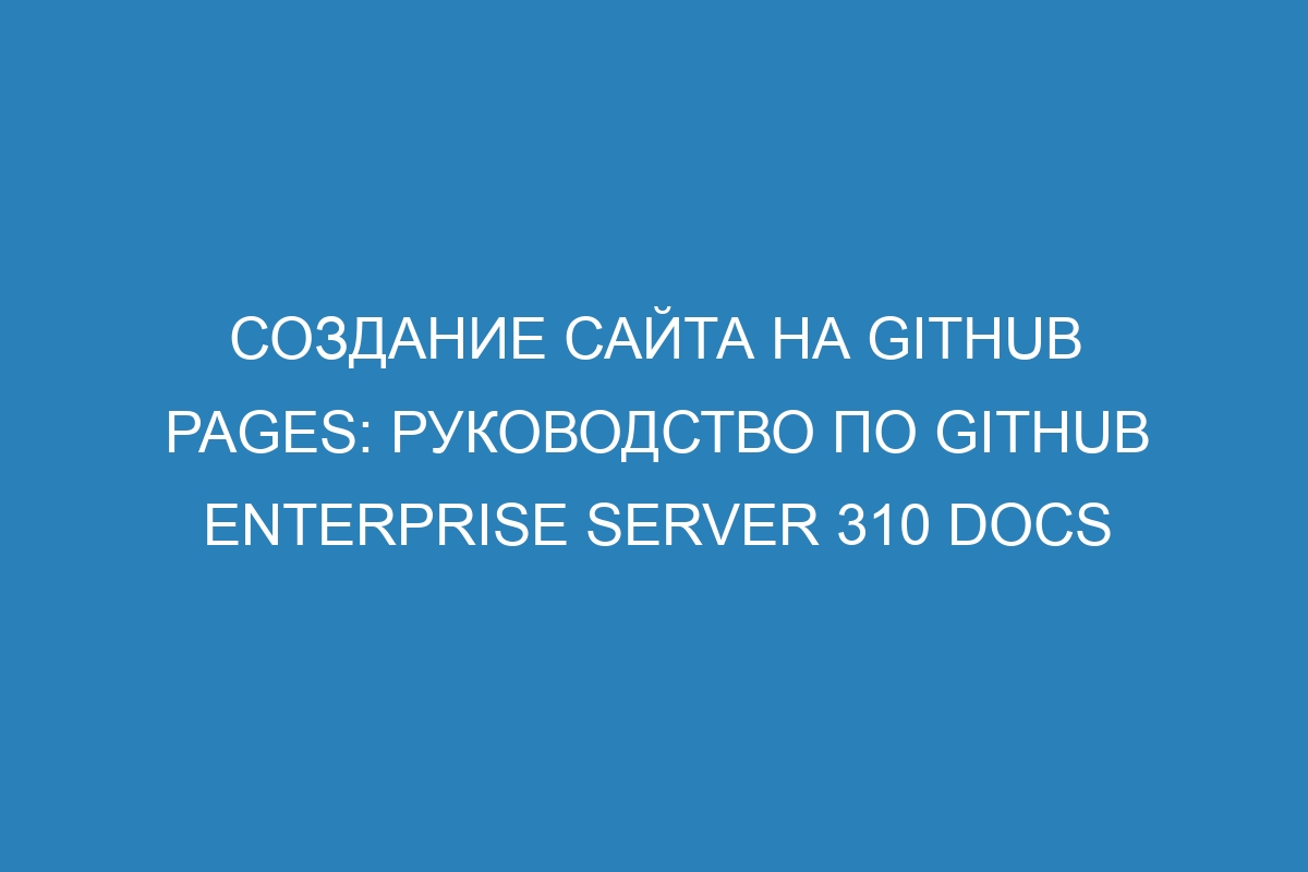 Создание сайта на GitHub Pages: руководство по GitHub Enterprise Server 310 Docs