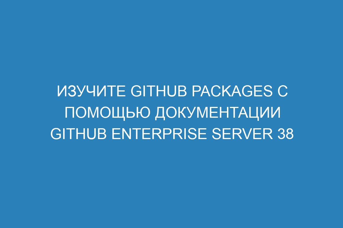 Изучите GitHub Packages с помощью документации GitHub Enterprise Server 38