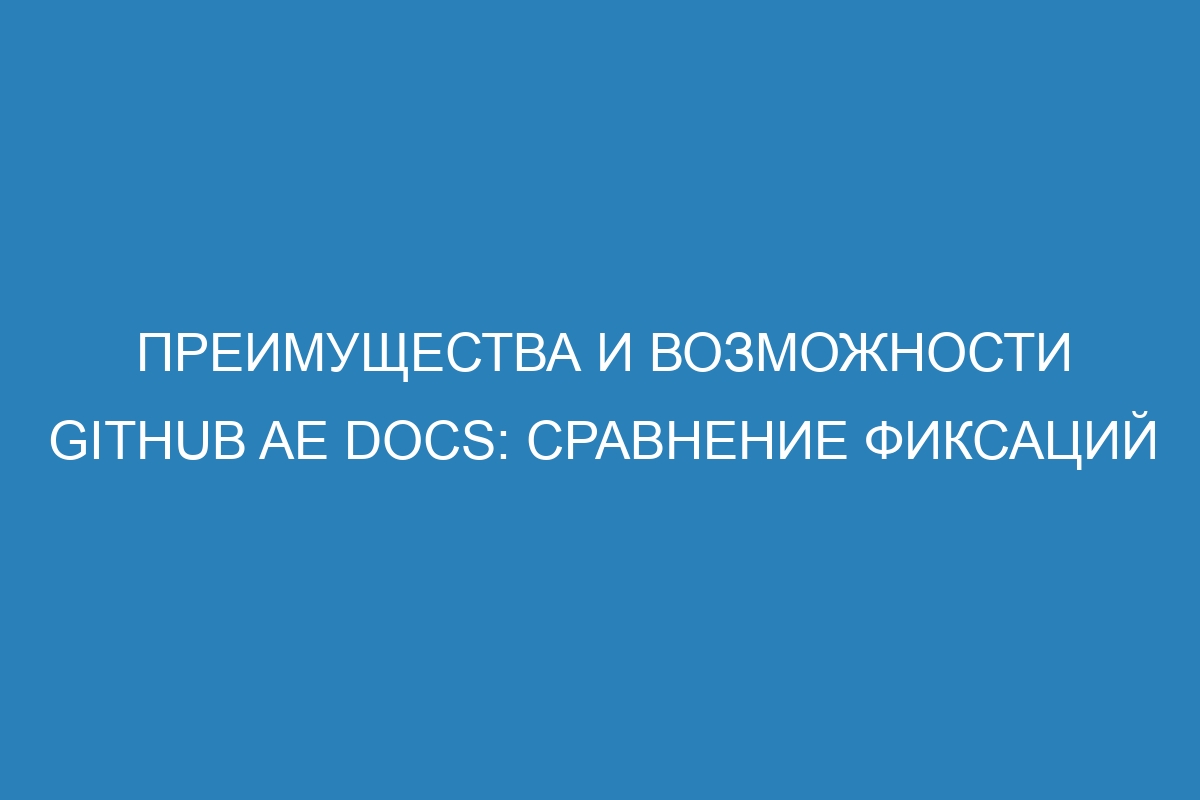 Преимущества и возможности GitHub AE Docs: сравнение фиксаций