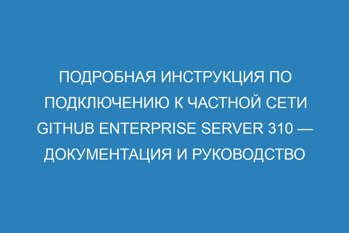 Подробная инструкция по подключению к частной сети GitHub Enterprise Server 310 — документация и руководство