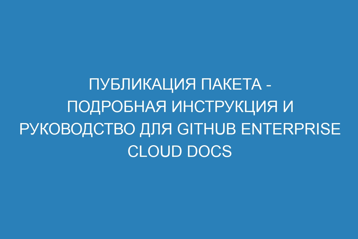 Публикация пакета - подробная инструкция и руководство для GitHub Enterprise Cloud Docs