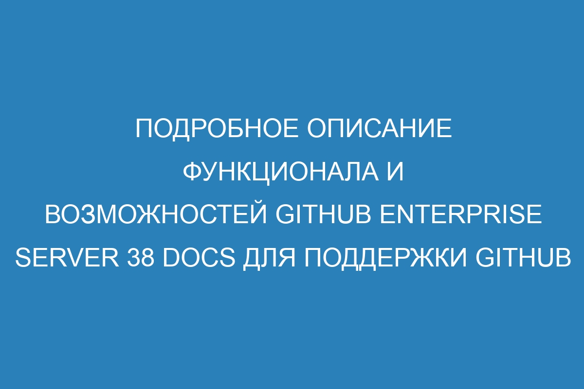 Подробное описание функционала и возможностей GitHub Enterprise Server 38 Docs для поддержки GitHub