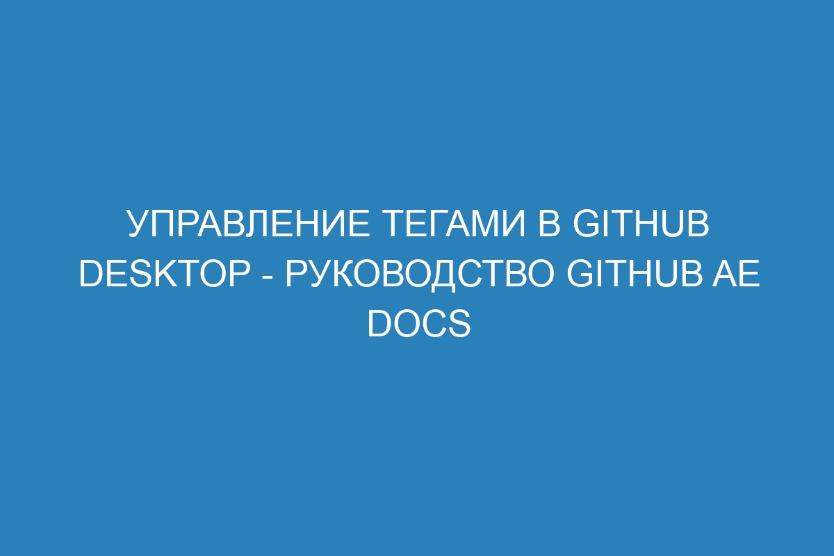 Управление тегами в GitHub Desktop - Руководство GitHub AE Docs