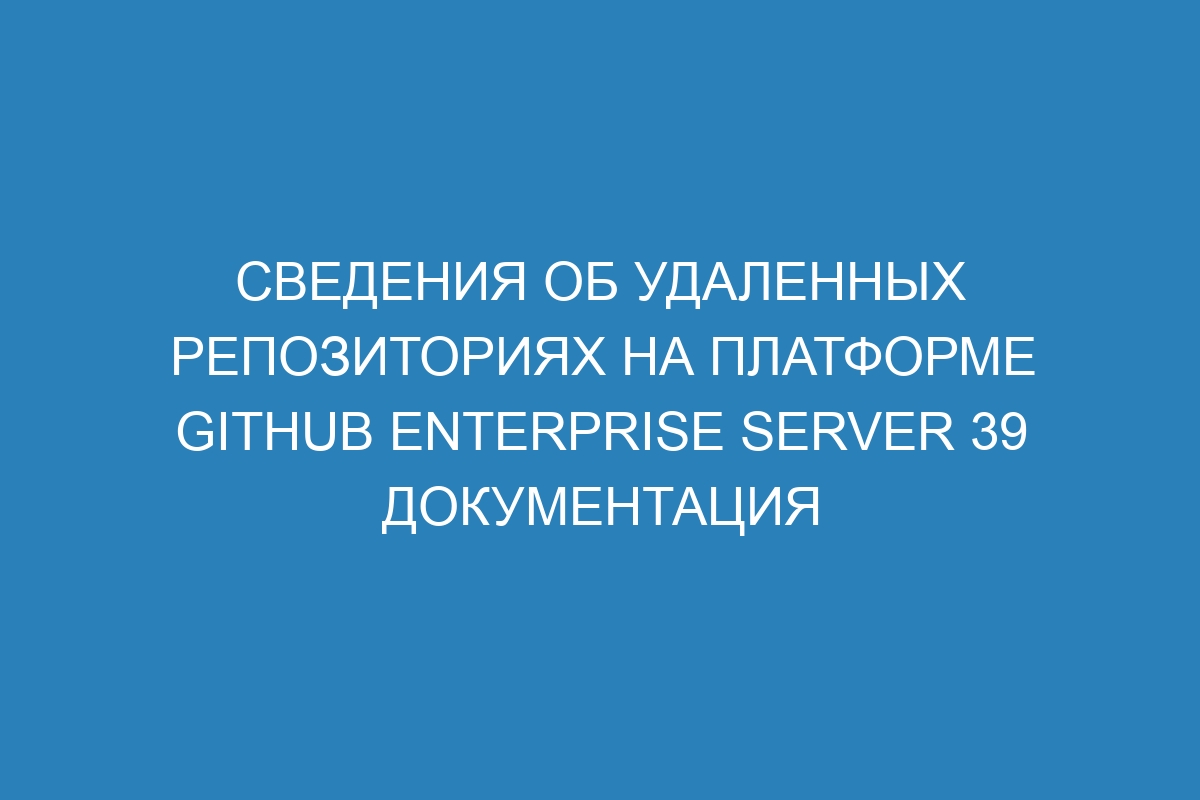 Сведения об удаленных репозиториях на платформе GitHub Enterprise Server 39 Документация