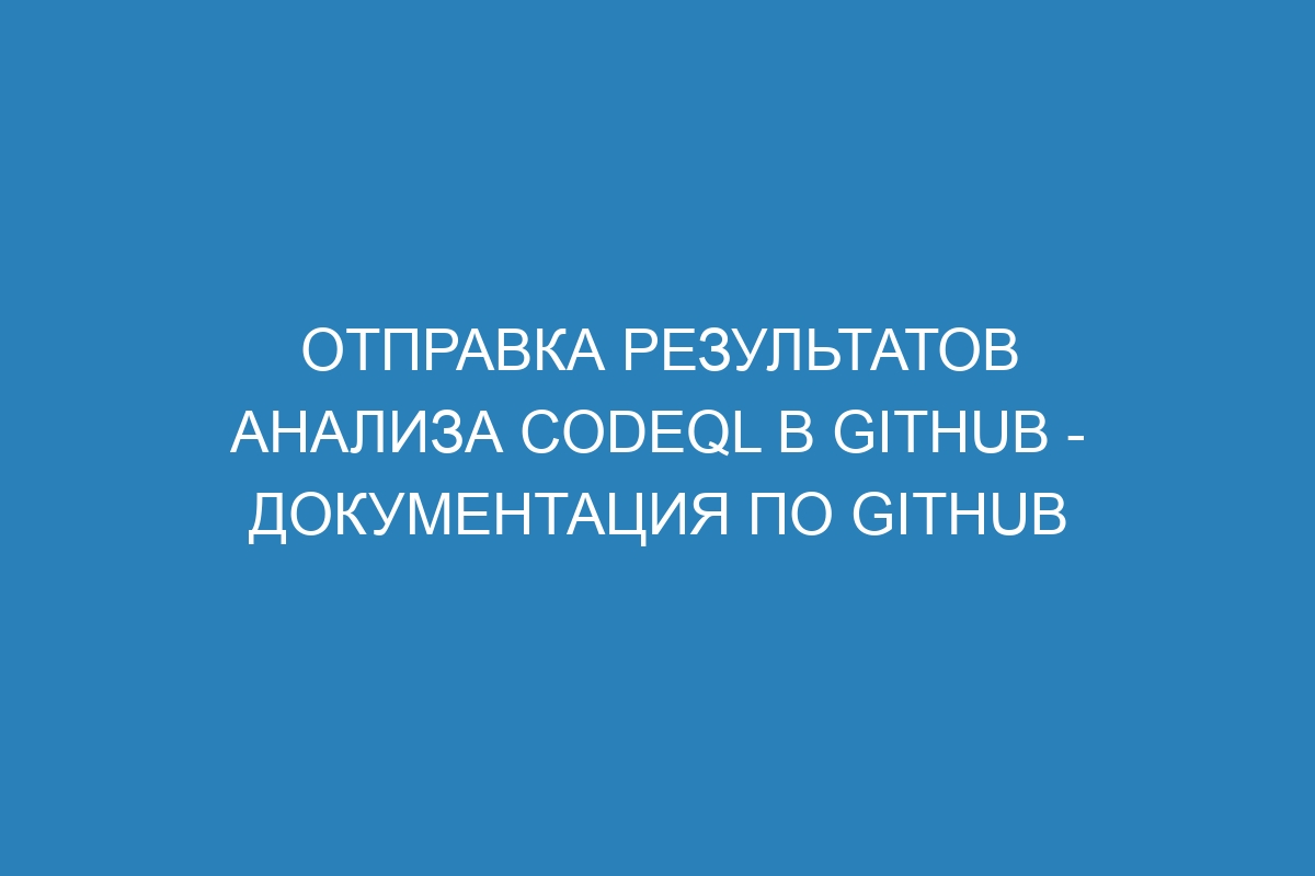 Отправка результатов анализа CodeQL в GitHub - Документация по GitHub