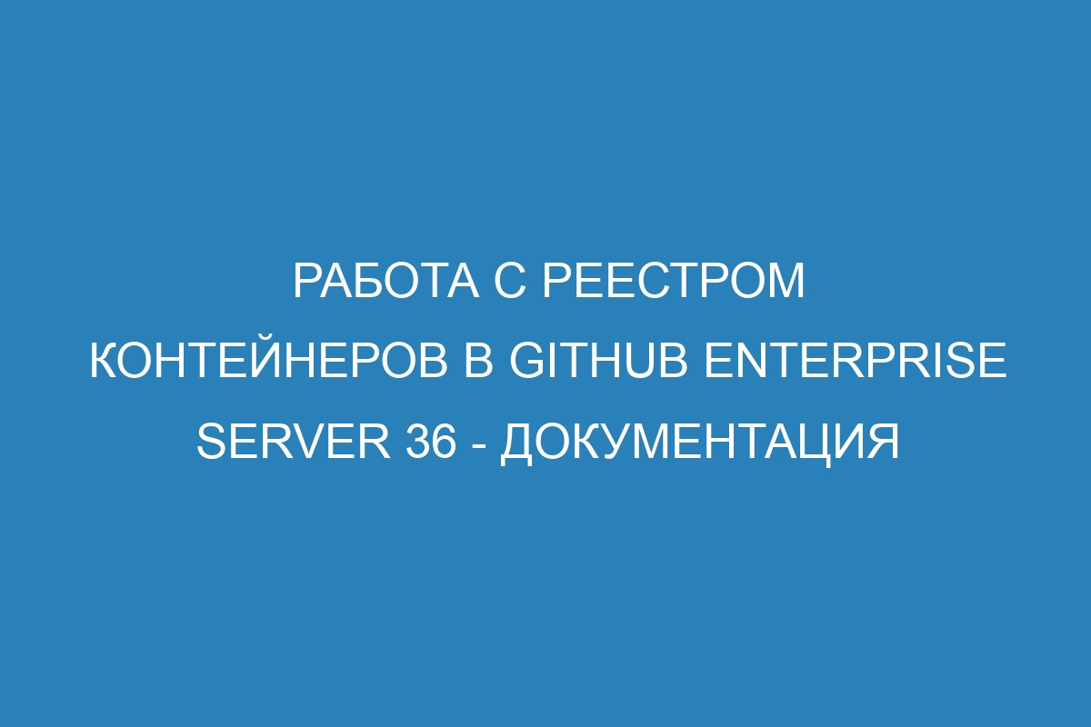 Работа с реестром контейнеров в GitHub Enterprise Server 36 - Документация