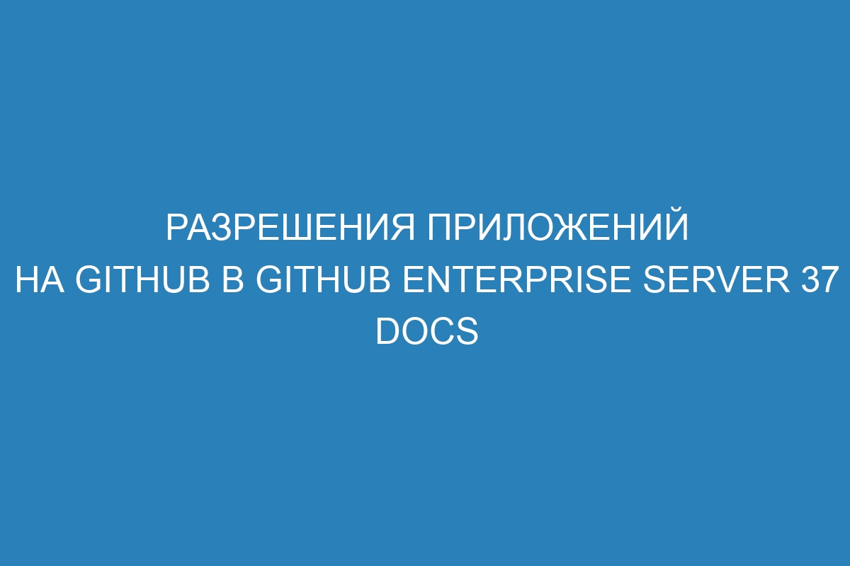 Разрешения приложений на GitHub в GitHub Enterprise Server 37 Docs