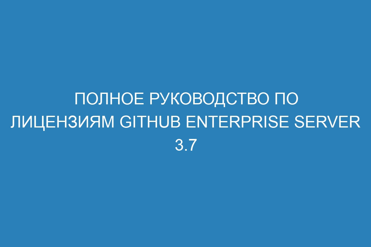 Полное руководство по лицензиям GitHub Enterprise Server 3.7