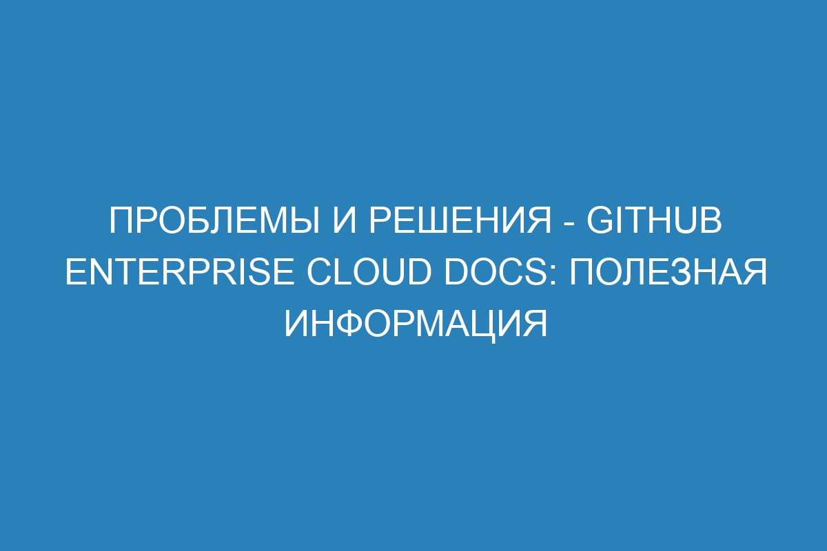 Проблемы и решения - GitHub Enterprise Cloud Docs: полезная информация