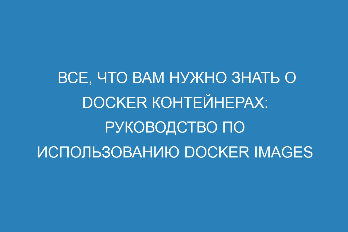 Все, что вам нужно знать о Docker контейнерах: руководство по использованию Docker images