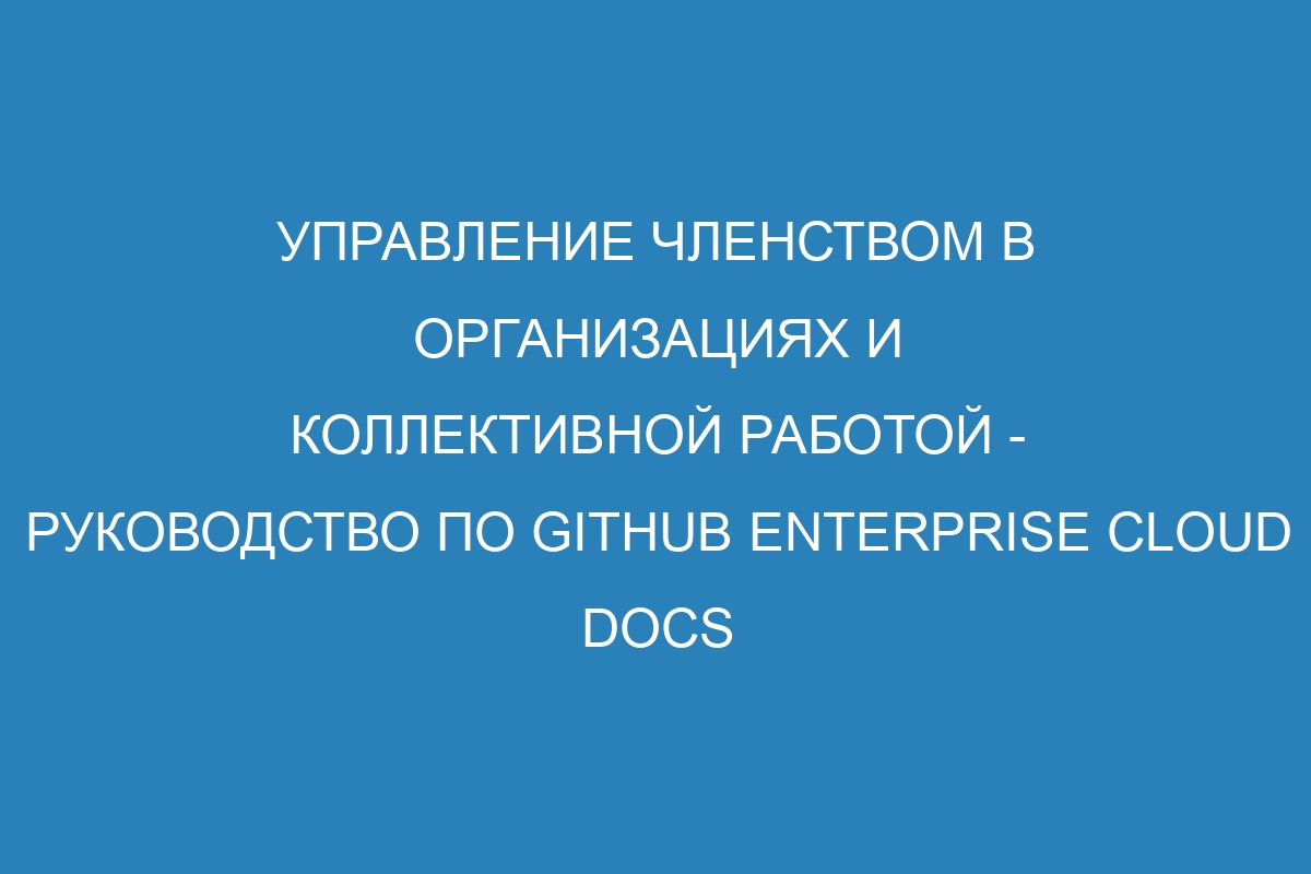 Управление членством в организациях и коллективной работой - руководство по GitHub Enterprise Cloud Docs