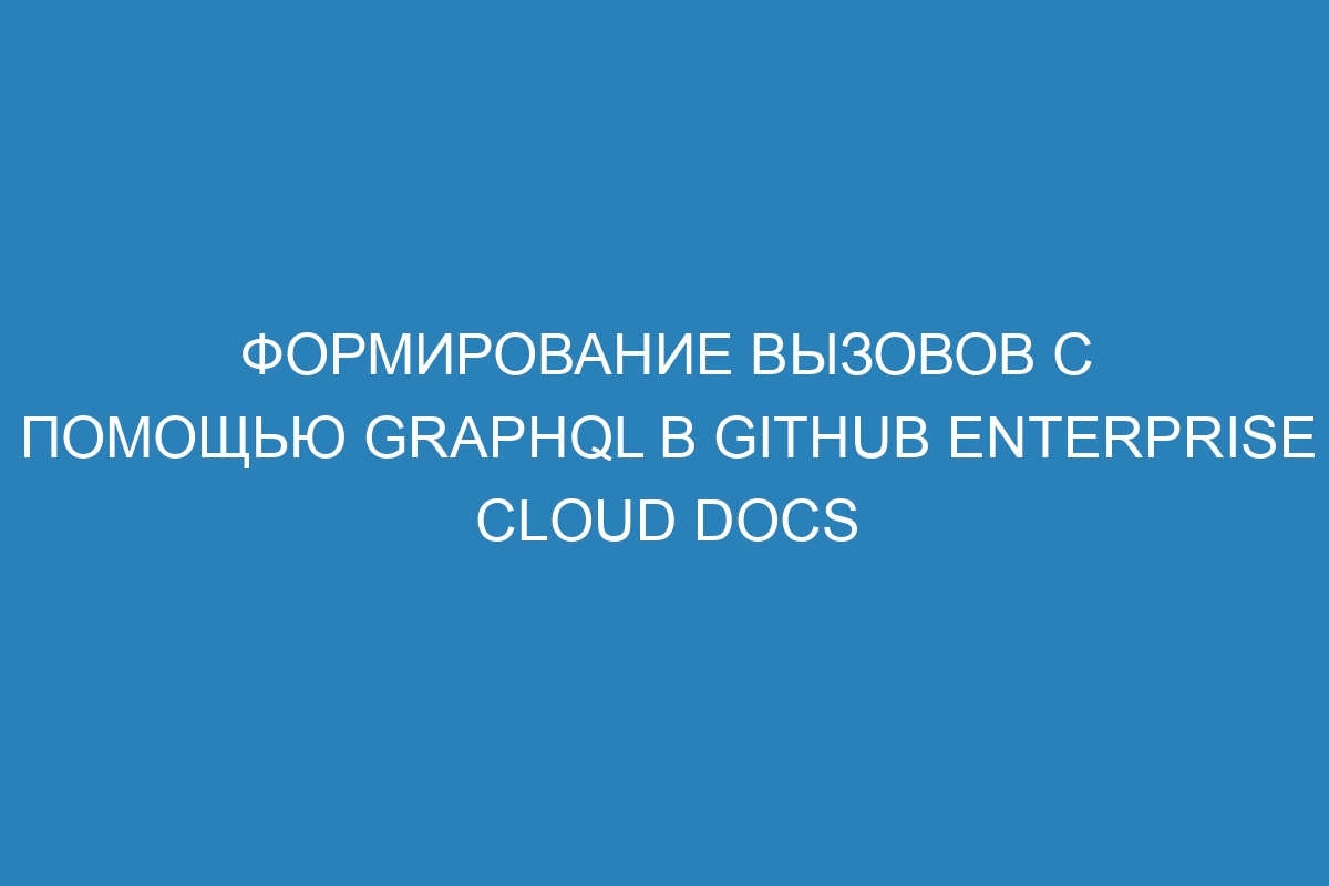 Формирование вызовов с помощью GraphQL в GitHub Enterprise Cloud Docs