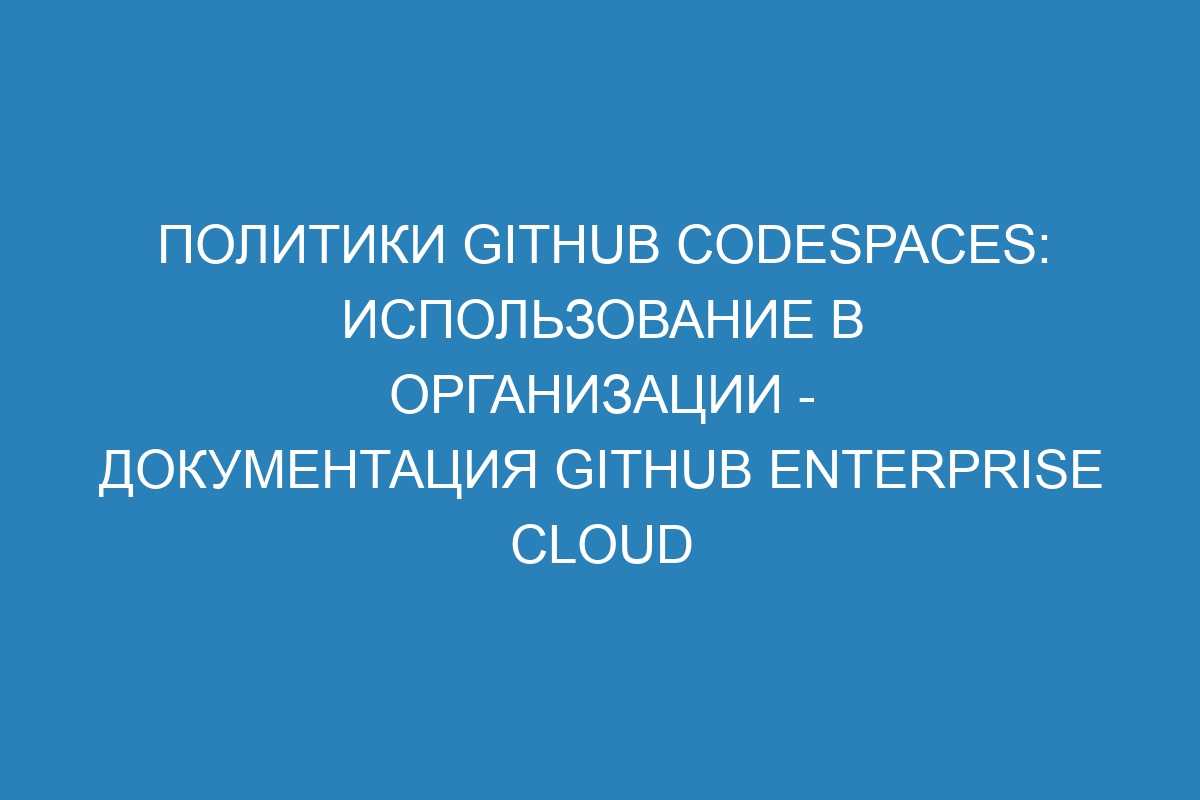 Политики GitHub Codespaces: использование в организации - документация GitHub Enterprise Cloud