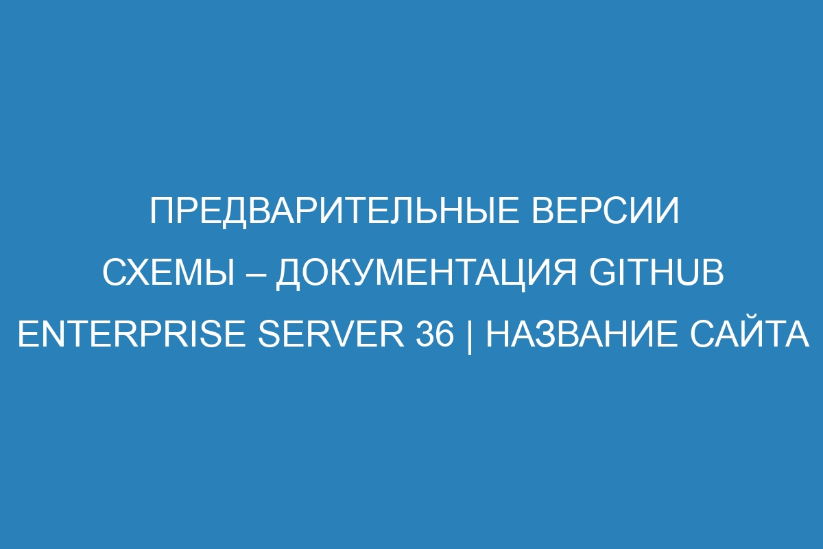 Предварительные версии схемы – документация GitHub Enterprise Server 36 | Название сайта