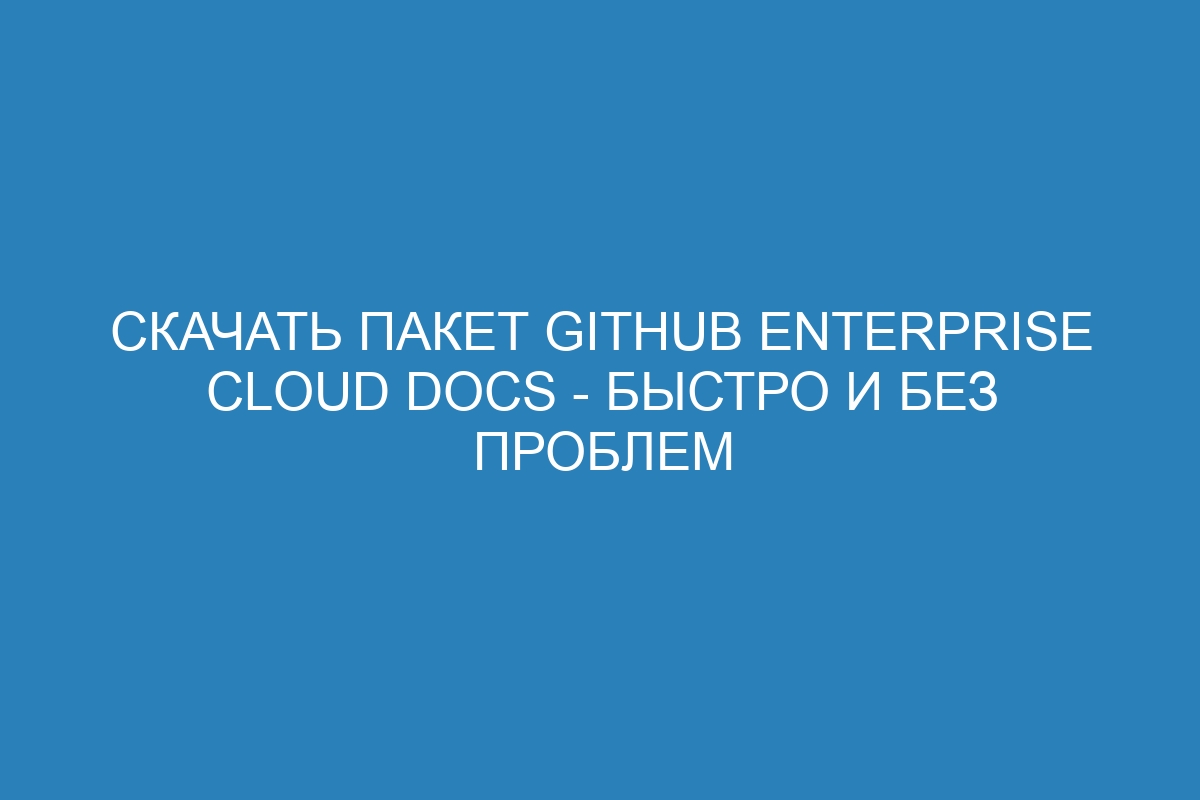 Скачать пакет GitHub Enterprise Cloud Docs - быстро и без проблем