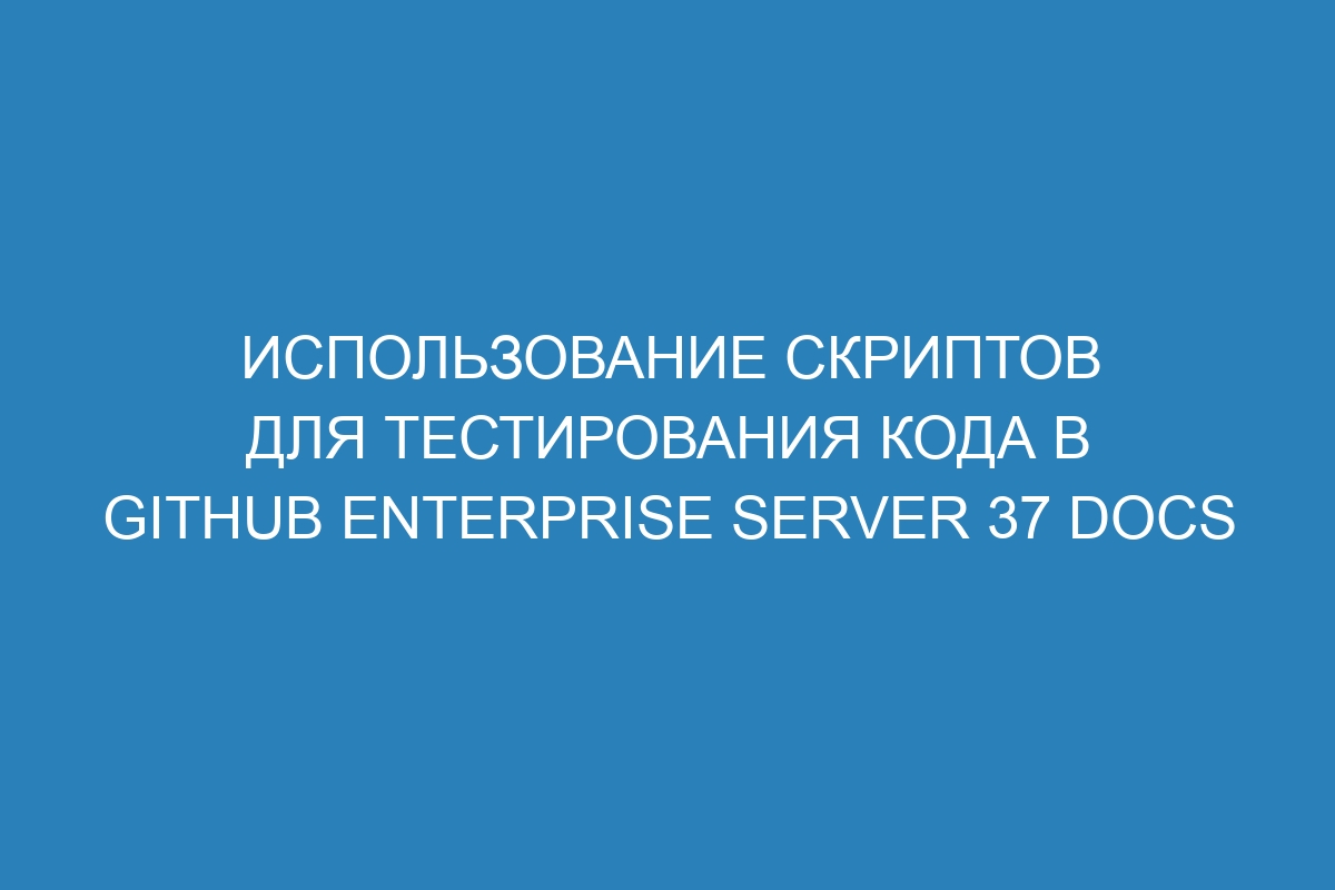 Использование скриптов для тестирования кода в GitHub Enterprise Server 37 Docs