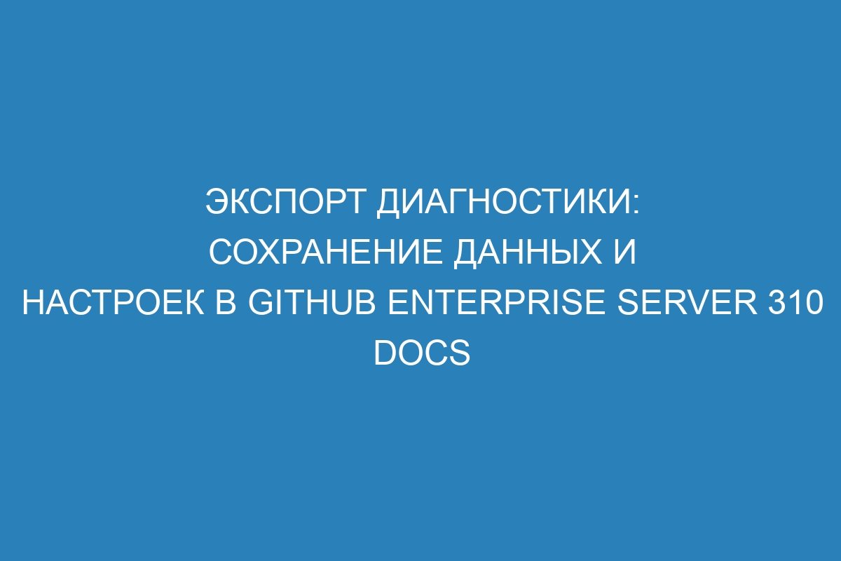 Экспорт диагностики: сохранение данных и настроек в GitHub Enterprise Server 310 Docs