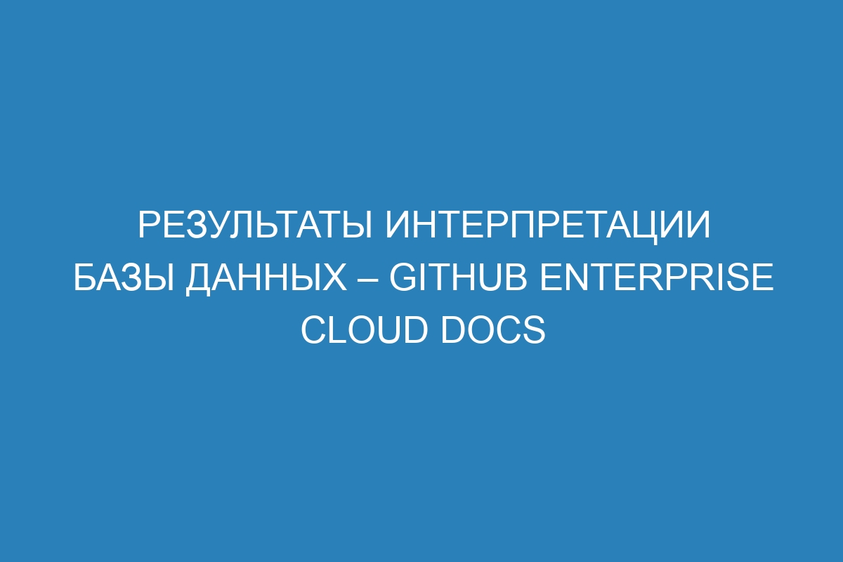 Результаты интерпретации базы данных – GitHub Enterprise Cloud Docs