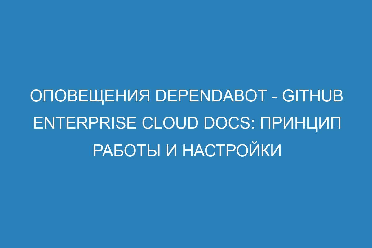 Оповещения Dependabot - GitHub Enterprise Cloud Docs: принцип работы и настройки