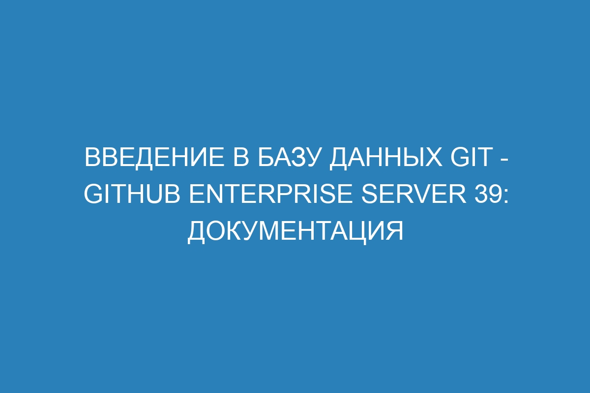 Введение в базу данных Git - GitHub Enterprise Server 39: документация