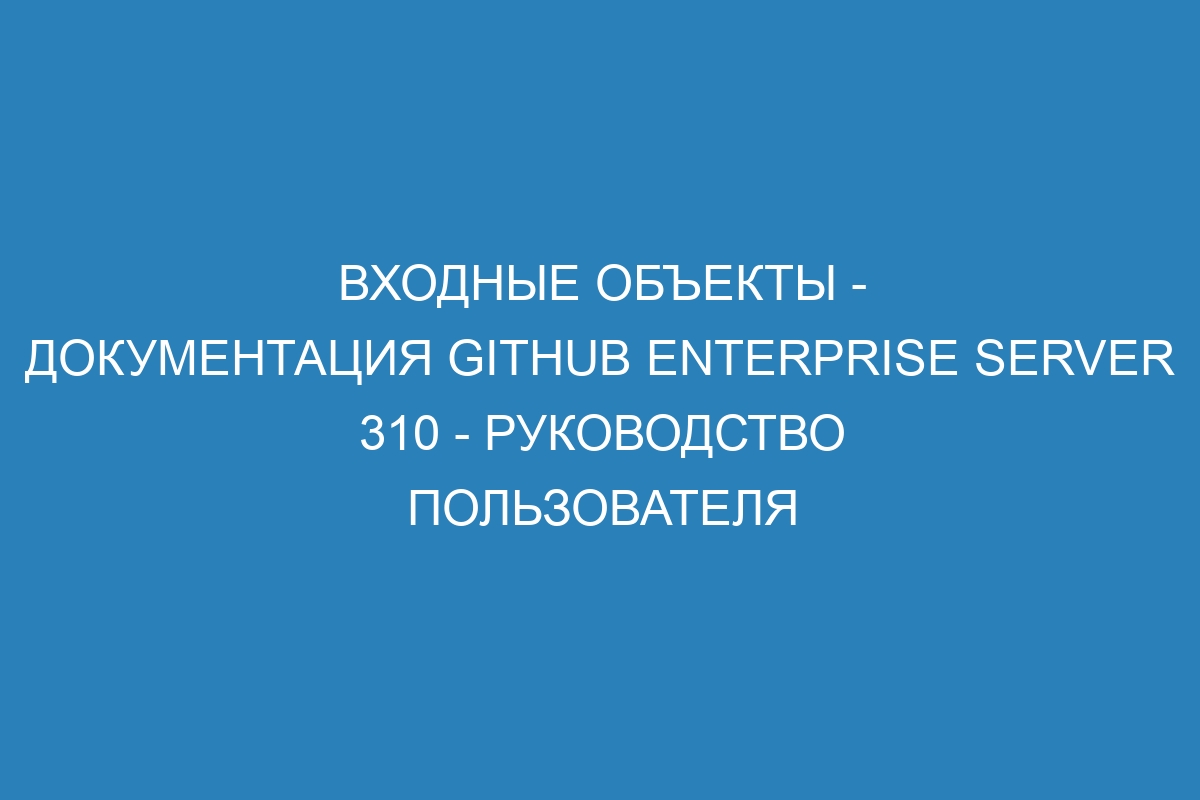 Входные объекты - документация GitHub Enterprise Server 310 - руководство пользователя