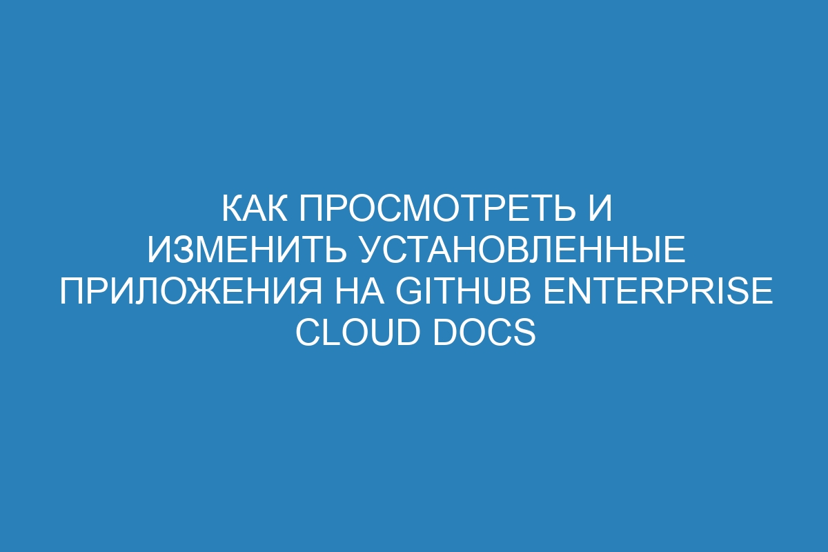 Как просмотреть и изменить установленные приложения на GitHub Enterprise Cloud Docs