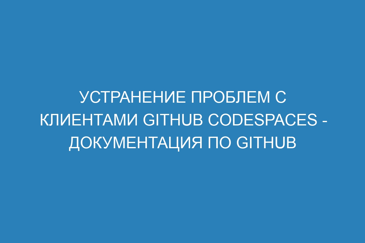 Устранение проблем с клиентами GitHub Codespaces - Документация по GitHub