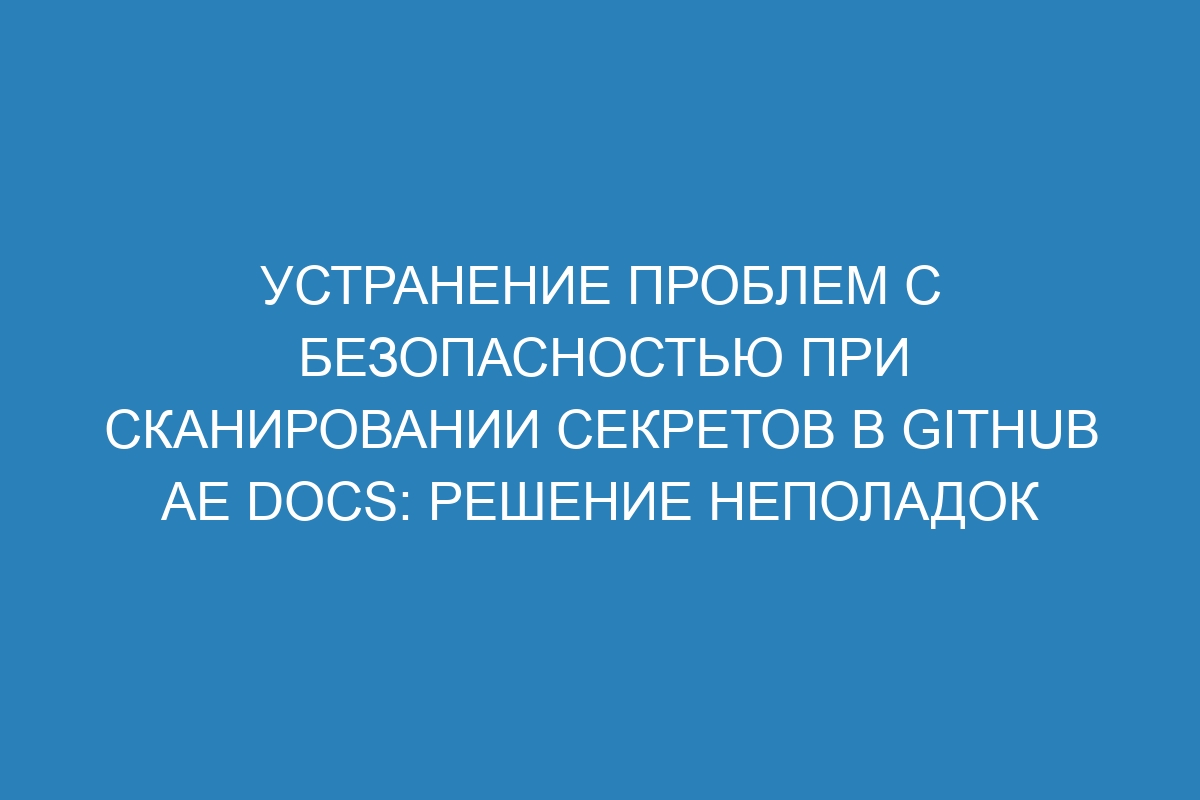 Устранение проблем с безопасностью при сканировании секретов в GitHub AE Docs: решение неполадок