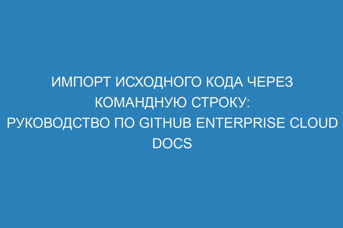 Импорт исходного кода через командную строку: руководство по GitHub Enterprise Cloud Docs