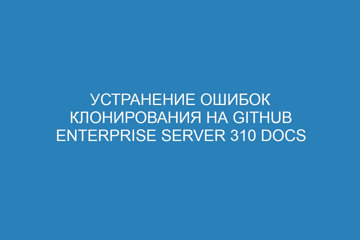 Устранение ошибок клонирования на GitHub Enterprise Server 310 Docs