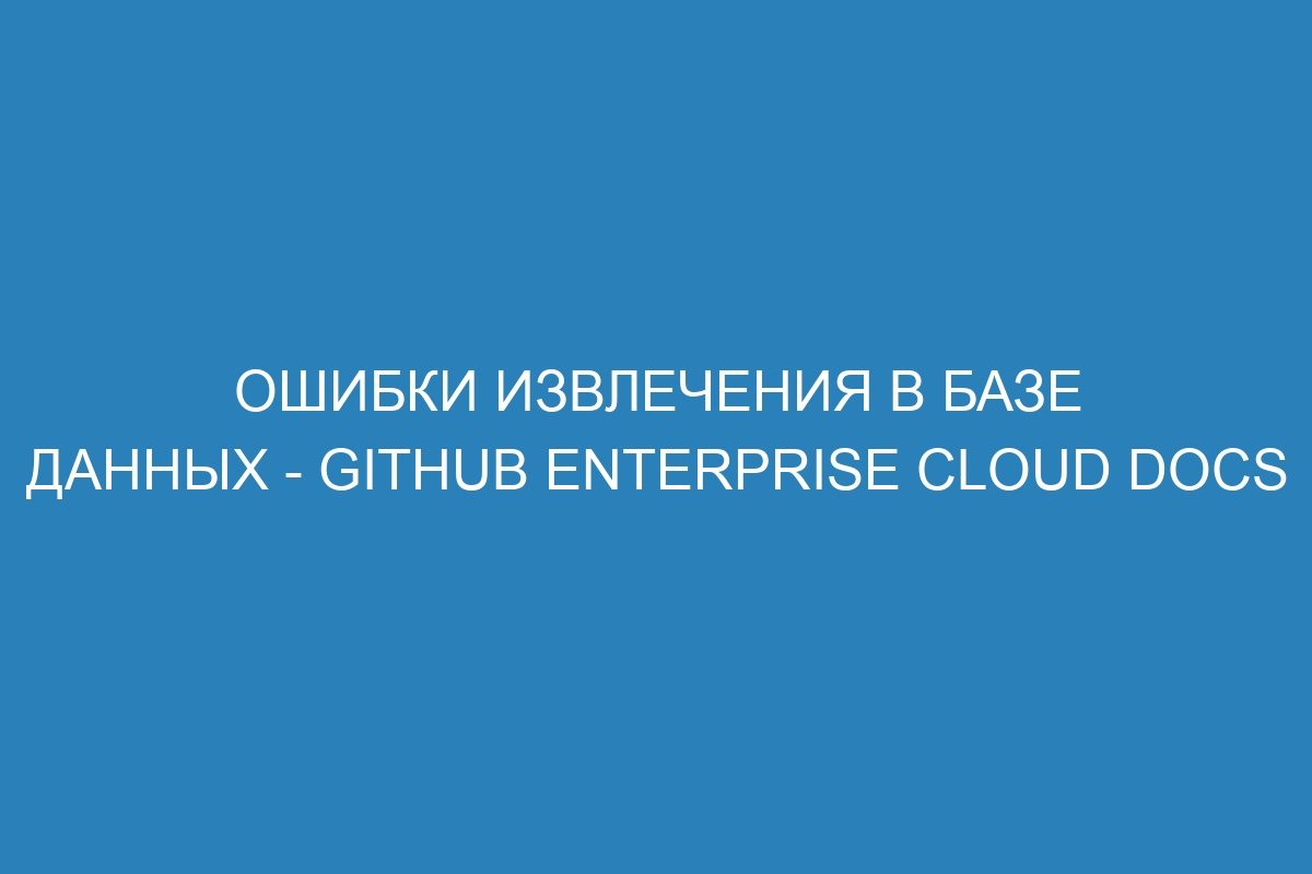 Ошибки извлечения в базе данных - GitHub Enterprise Cloud Docs